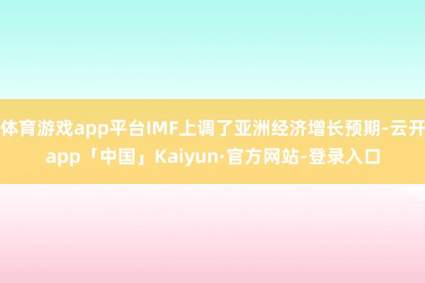 体育游戏app平台IMF上调了亚洲经济增长预期-云开app「中国」Kaiyun·官方网站-登录入口