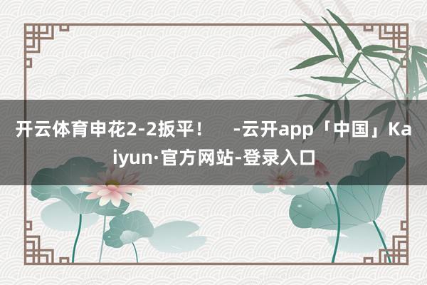 开云体育申花2-2扳平！    -云开app「中国」Kaiyun·官方网站-登录入口