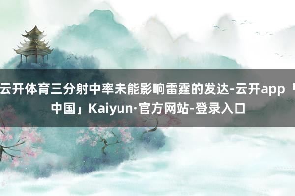 云开体育三分射中率未能影响雷霆的发达-云开app「中国」Kaiyun·官方网站-登录入口