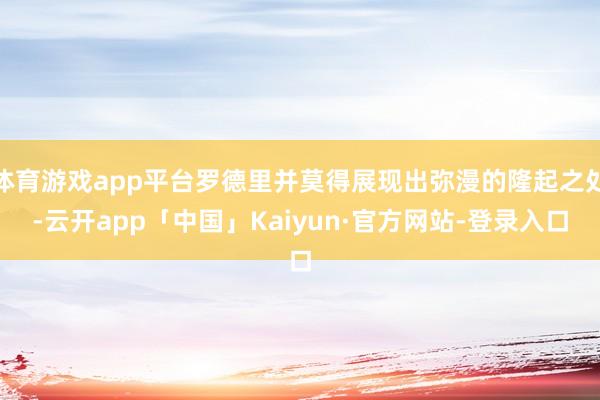 体育游戏app平台罗德里并莫得展现出弥漫的隆起之处-云开app「中国」Kaiyun·官方网站-登录入口