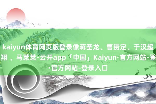 kaiyun体育网页版登录像蒋圣龙、曹赟定、于汉超、杨泽翔 、马莱莱-云开app「中国」Kaiyun·官方网站-登录入口