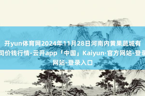 开yun体育网2024年11月28日河南内黄果蔬城有限公司价钱行情-云开app「中国」Kaiyun·官方网站-登录入口