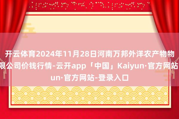 开云体育2024年11月28日河南万邦外洋农产物物流股份有限公司价钱行情-云开app「中国」Kaiyun·官方网站-登录入口