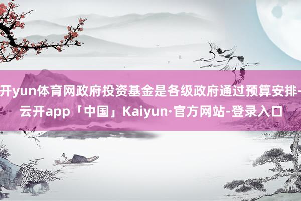 开yun体育网政府投资基金是各级政府通过预算安排-云开app「中国」Kaiyun·官方网站-登录入口